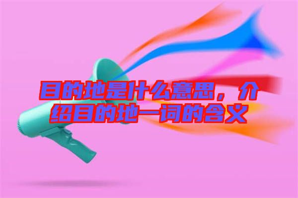 目的地是什么意思，介紹目的地一詞的含義
