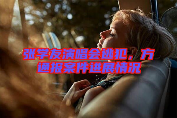 張學友演唱會逃犯，方通報案件進展情況