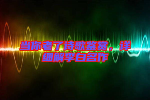 當(dāng)你老了詩(shī)歌鑒賞，詳細(xì)解李白名作