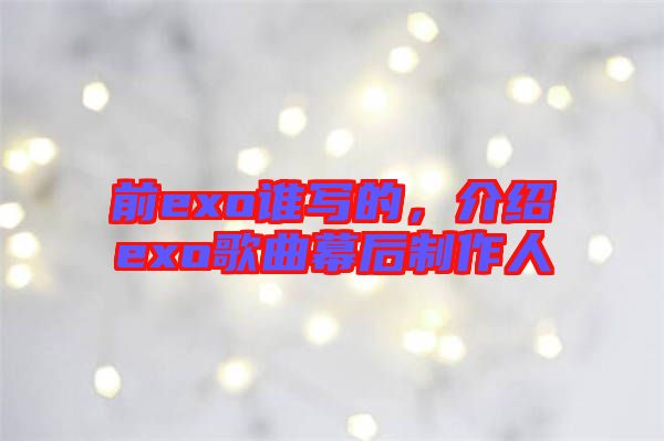 前exo誰(shuí)寫(xiě)的，介紹exo歌曲幕后制作人