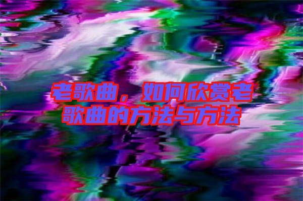 老歌曲，如何欣賞老歌曲的方法與方法