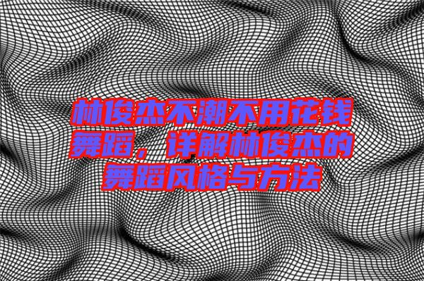 林俊杰不潮不用花錢舞蹈，詳解林俊杰的舞蹈風(fēng)格與方法