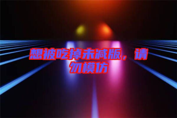 想被吃掉未減版，請勿模仿