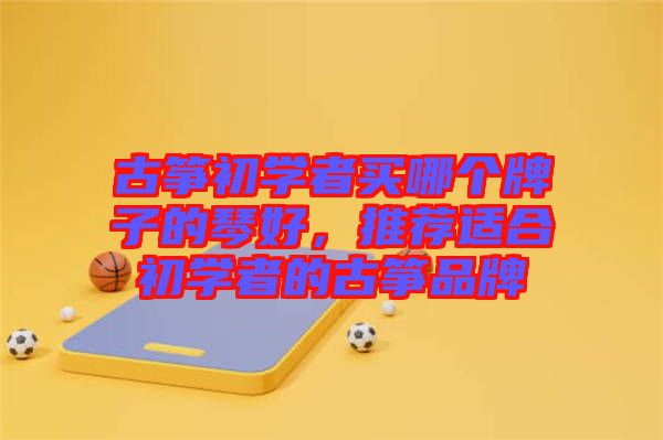 古箏初學(xué)者買(mǎi)哪個(gè)牌子的琴好，推薦適合初學(xué)者的古箏品牌