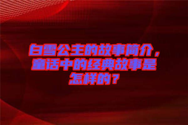 白雪公主的故事簡(jiǎn)介，童話中的經(jīng)典故事是怎樣的？