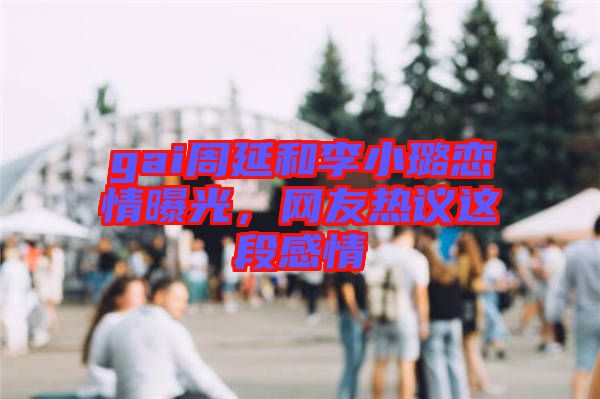 gai周延和李小璐戀情曝光，網(wǎng)友熱議這段感情