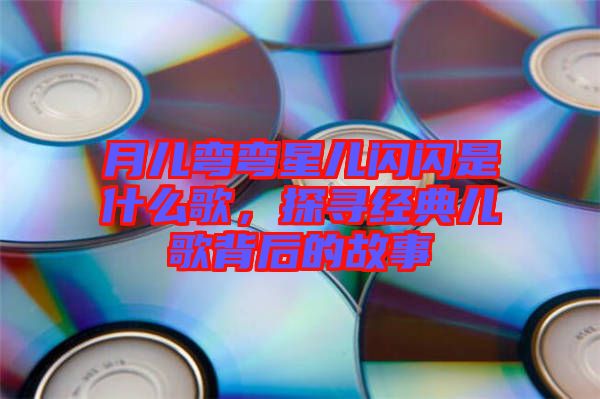 月兒彎彎星兒閃閃是什么歌，探尋經(jīng)典兒歌背后的故事