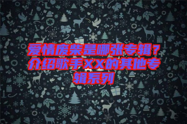 愛情廢柴是哪張專輯？介紹歌手XX的其他專輯系列