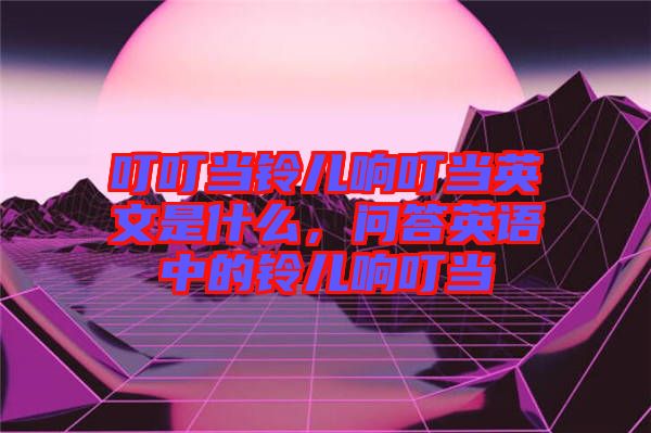 叮叮當(dāng)鈴兒響叮當(dāng)英文是什么，問答英語中的鈴兒響叮當(dāng)