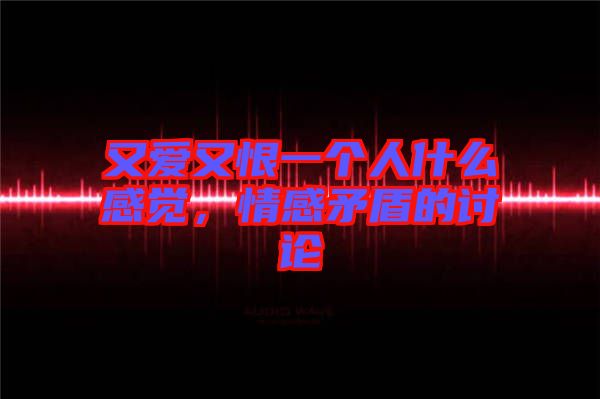 又愛又恨一個人什么感覺，情感矛盾的討論