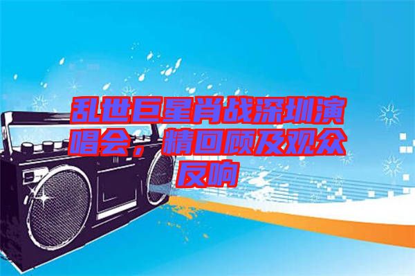 亂世巨星肖戰(zhàn)深圳演唱會，精回顧及觀眾反響
