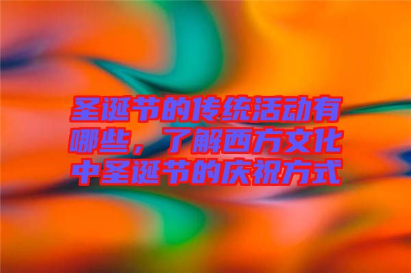 圣誕節(jié)的傳統(tǒng)活動有哪些，了解西方文化中圣誕節(jié)的慶祝方式