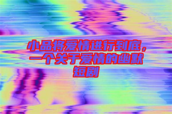 小品將愛情進(jìn)行到底，一個關(guān)于愛情的幽默短劇