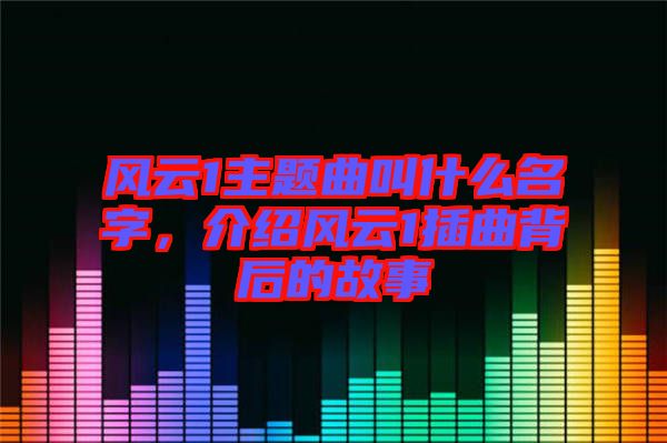 風(fēng)云1主題曲叫什么名字，介紹風(fēng)云1插曲背后的故事