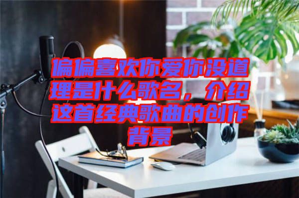 偏偏喜歡你愛你沒道理是什么歌名，介紹這首經(jīng)典歌曲的創(chuàng)作背景