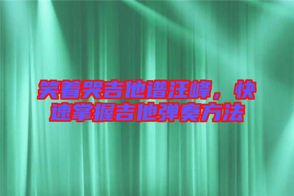 笑著哭吉他譜汪峰，快速掌握吉他彈奏方法