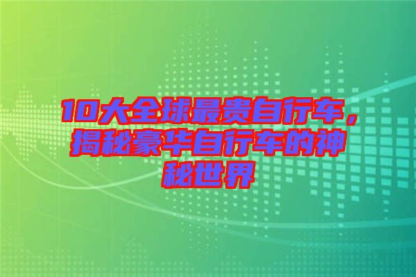 10大全球最貴自行車，揭秘豪華自行車的神秘世界