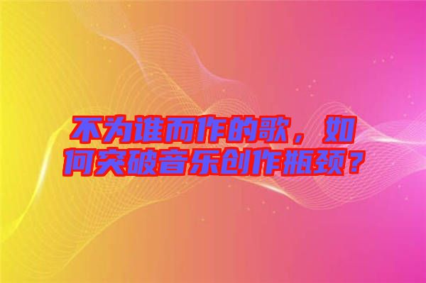不為誰而作的歌，如何突破音樂創(chuàng)作瓶頸？