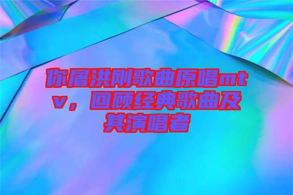 你屠洪剛歌曲原唱mtv，回顧經(jīng)典歌曲及其演唱者