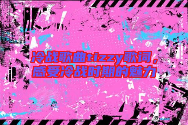 冷戰(zhàn)歌曲tizzy歌詞，感受冷戰(zhàn)時期的魅力