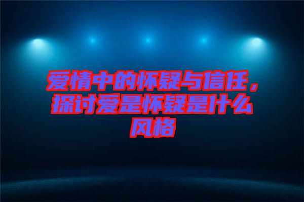 愛情中的懷疑與信任，探討愛是懷疑是什么風(fēng)格
