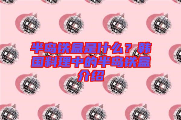 半島鐵盒是什么？韓國(guó)料理中的半島鐵盒介紹