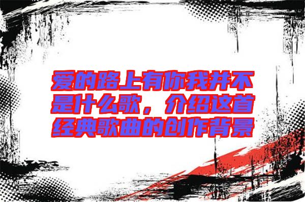 愛的路上有你我并不是什么歌，介紹這首經(jīng)典歌曲的創(chuàng)作背景