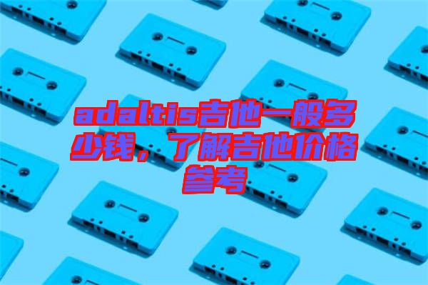 adaltis吉他一般多少錢，了解吉他價(jià)格參考