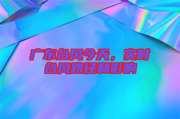 廣東臺風(fēng)今天，實時臺風(fēng)路徑和影響