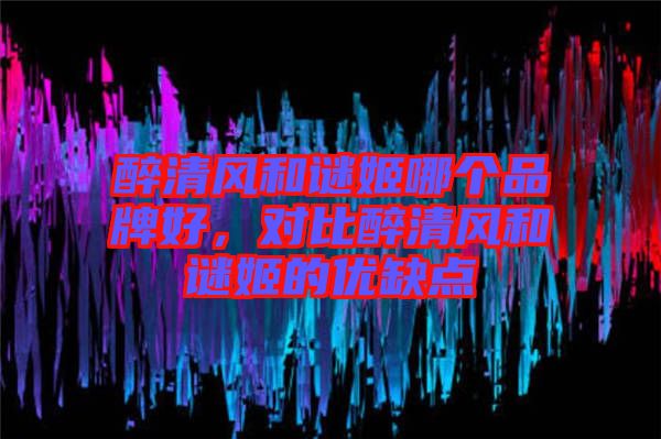 醉清風(fēng)和謎姬哪個(gè)品牌好，對(duì)比醉清風(fēng)和謎姬的優(yōu)缺點(diǎn)