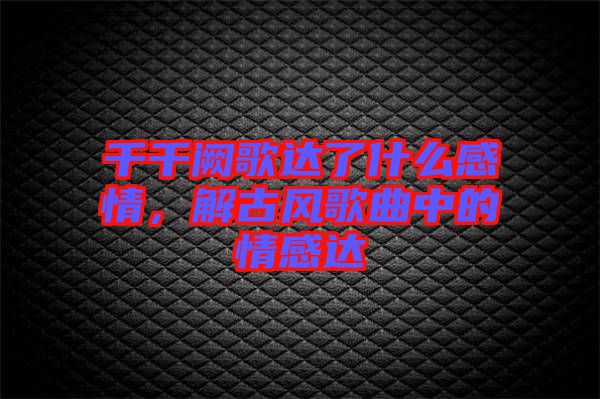 千千闕歌達了什么感情，解古風歌曲中的情感達