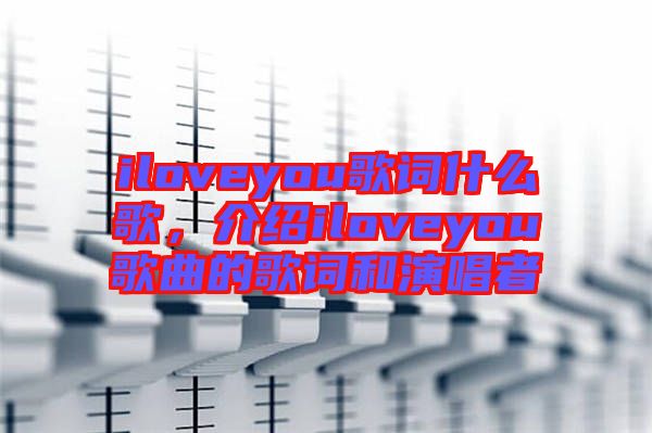 iloveyou歌詞什么歌，介紹iloveyou歌曲的歌詞和演唱者