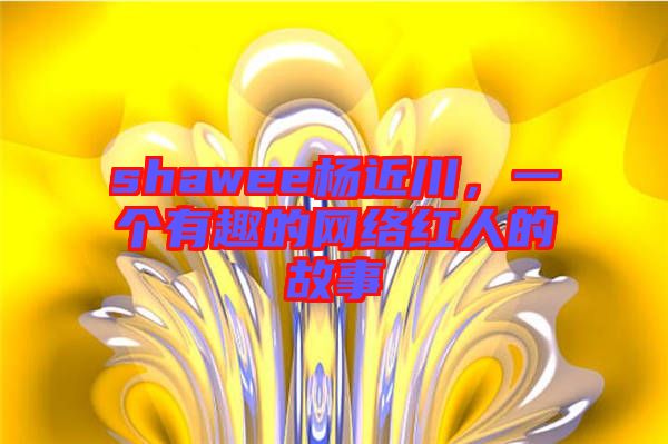 shawee楊近川，一個有趣的網(wǎng)絡(luò)紅人的故事