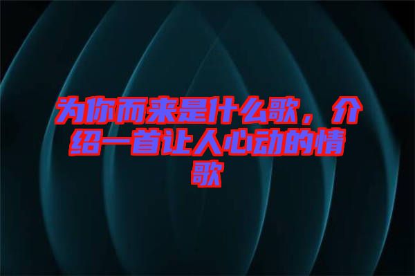 為你而來是什么歌，介紹一首讓人心動的情歌