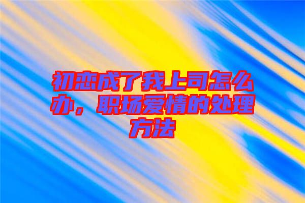初戀成了我上司怎么辦，職場愛情的處理方法