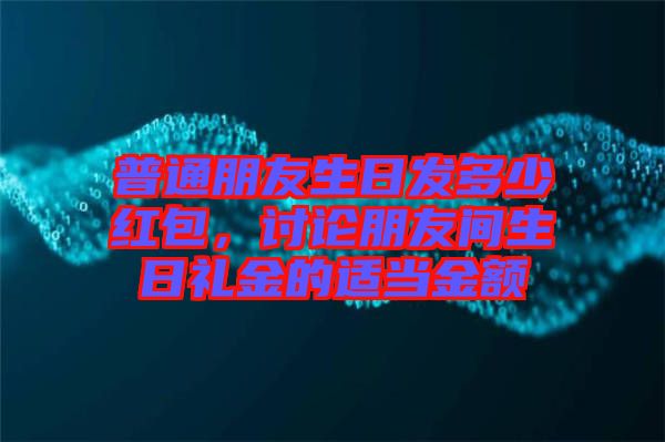 普通朋友生日發(fā)多少紅包，討論朋友間生日禮金的適當(dāng)金額