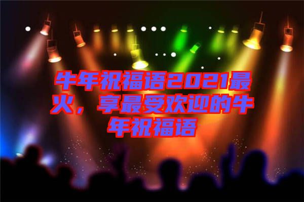 牛年祝福語(yǔ)2021最火，享最受歡迎的牛年祝福語(yǔ)