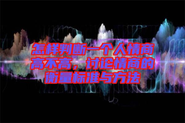 怎樣判斷一個人情商高不高，討論情商的衡量標準與方法