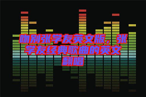吻別張學友英文版，張學友經(jīng)典歌曲的英文翻唱