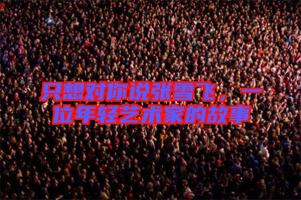 只想對你說張雪飛，一位年輕藝術(shù)家的故事