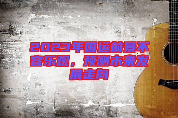 2023年國運(yùn)前景不容樂觀，預(yù)測(cè)未來發(fā)展走向