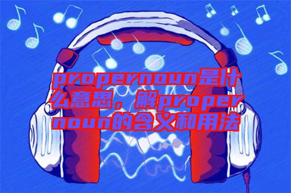 propernoun是什么意思，解propernoun的含義和用法
