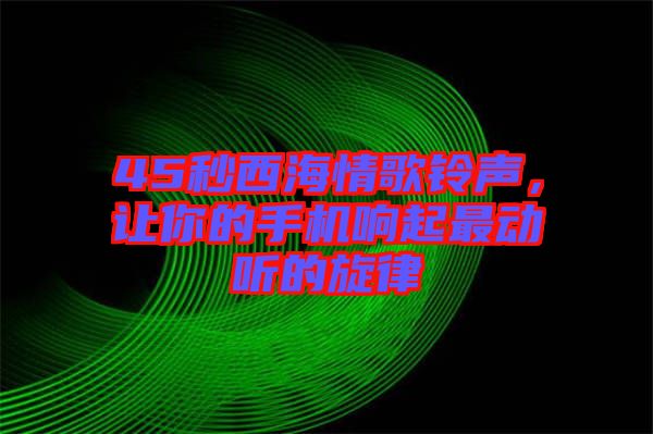 45秒西海情歌鈴聲，讓你的手機(jī)響起最動(dòng)聽(tīng)的旋律