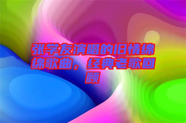張學友演唱的舊情綿綿歌曲，經(jīng)典老歌回顧