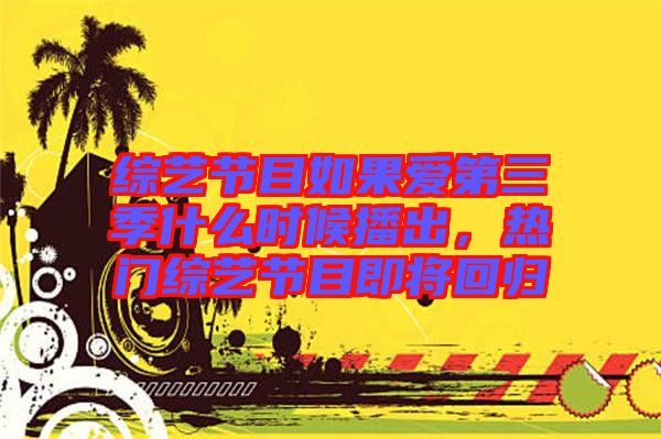 綜藝節(jié)目如果愛第三季什么時候播出，熱門綜藝節(jié)目即將回歸