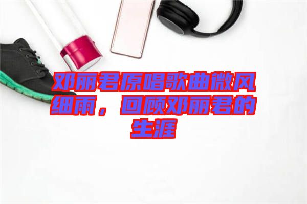鄧麗君原唱歌曲微風細雨，回顧鄧麗君的生涯