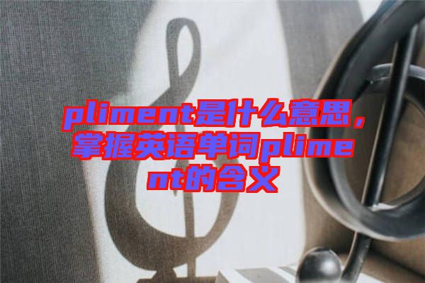 pliment是什么意思，掌握英語單詞pliment的含義