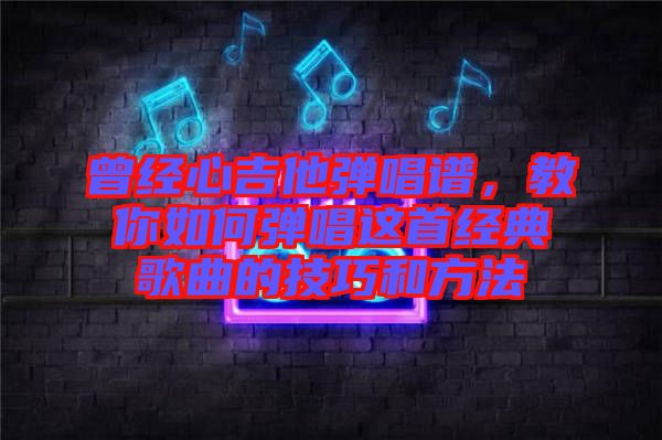 曾經(jīng)心吉他彈唱譜，教你如何彈唱這首經(jīng)典歌曲的技巧和方法