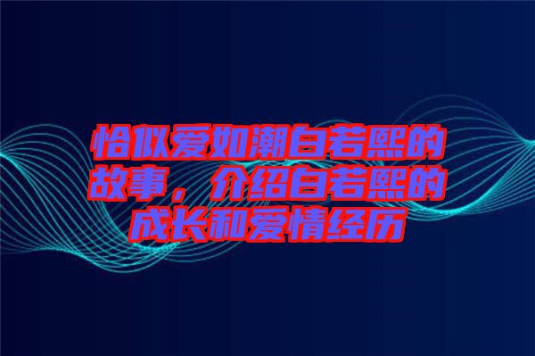 恰似愛如潮白若熙的故事，介紹白若熙的成長(zhǎng)和愛情經(jīng)歷