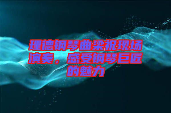 理德鋼琴曲梁?，F(xiàn)場(chǎng)演奏，感受鋼琴巨匠的魅力
